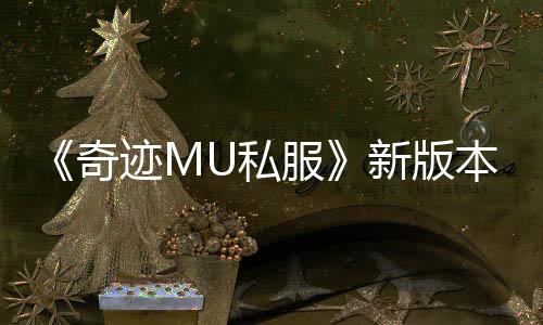 《奇迹MU私服》新版本上线：骑士智力大PK丽江，火爆开战！