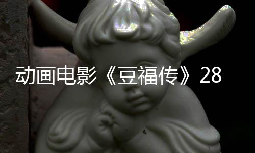 动画电影《豆福传》28日上映 陈佩斯欢乐献声