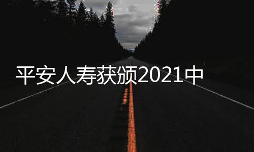 平安人寿获颁2021中国金鼎奖“年度卓越人寿保险公司”