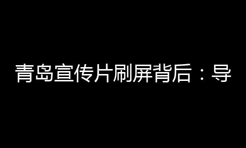 青岛宣传片刷屏背后：导演用人文地标讲故事