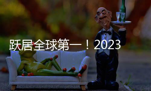 跃居全球第一！2023年我国拥有全球百强科技集群24个