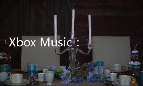 Xbox Music：畅享音乐的无限魅力，揭示你的音乐之魂