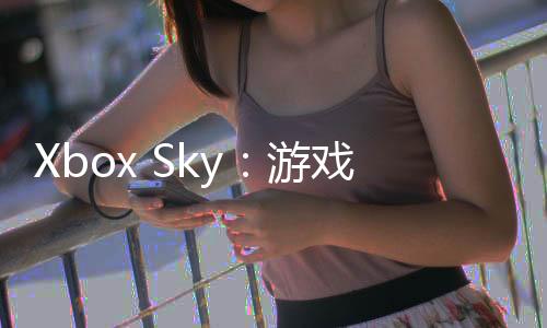 Xbox Sky：游戏界的璀璨星辰