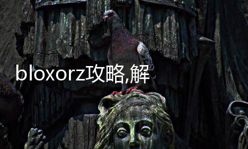 bloxorz攻略,解锁新玩法：Bloxorz游戏攻略大全